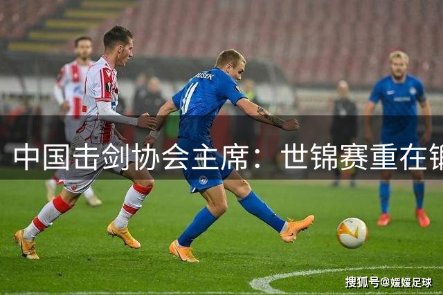 中国击剑协会主席：世锦赛重在锻炼新人 备战洛杉矶