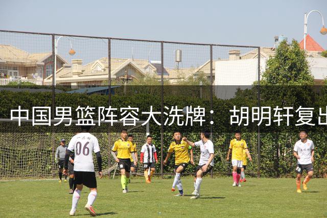 中国男篮阵容大洗牌：胡明轩复出，高诗岩时代终结
