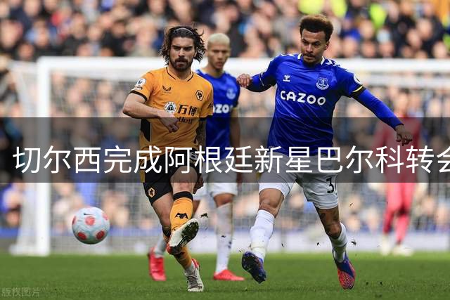 切尔西完成阿根廷新星巴尔科转会 4000万欧签约即将官宣