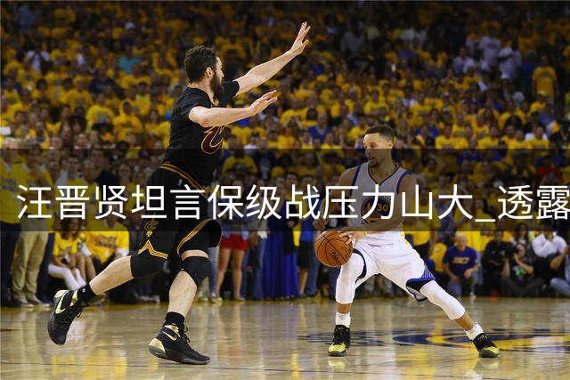 汪晋贤坦言保级战压力山大 透露苏亚雷斯狠抓防守细节