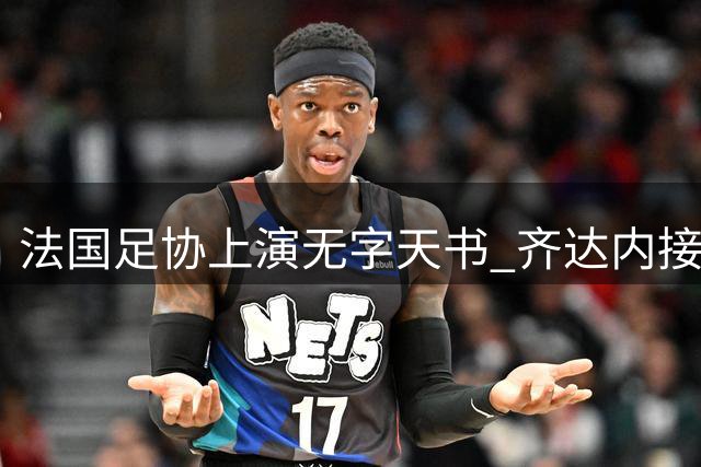 法国足协上演"无字天书" 齐达内接掌国家队已成公开秘密