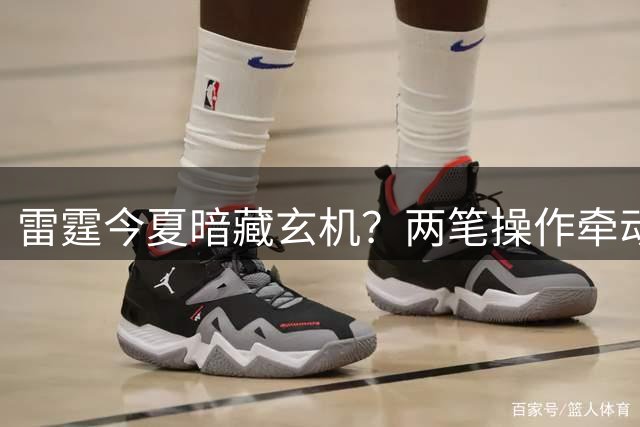 雷霆今夏暗藏玄机？两笔操作牵动西部格局 普雷斯蒂布局深远
